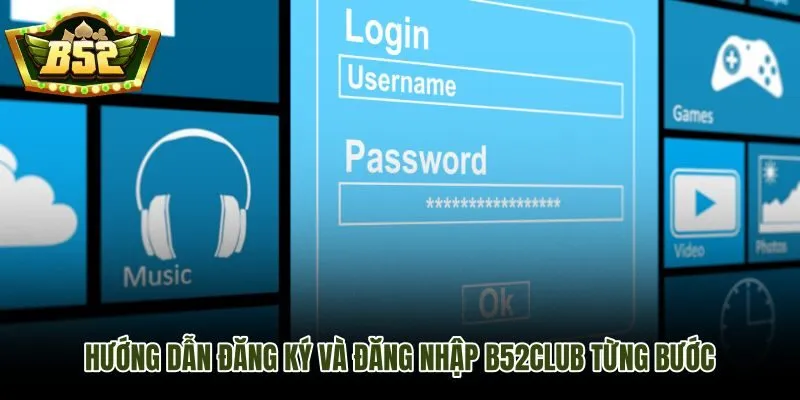 Hướng dẫn B52Club từng bước đăng ký và đăng nhập tài khoản an toàn