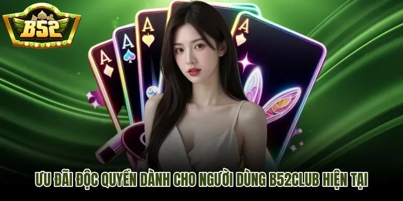 Ưu đãi độc quyền B52Club có gì mới quyền lợi rõ điều kiện và thời hạn